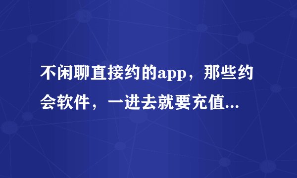 不闲聊直接约的app，那些约会软件，一进去就要充值，是不是假的