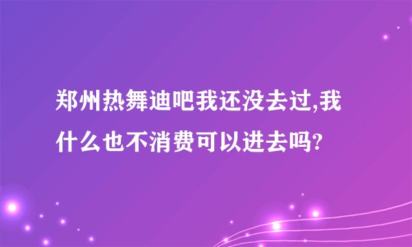 郑州热舞迪吧我还没去过,我什么也不消费可以进去吗?