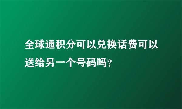 全球通积分可以兑换话费可以送给另一个号码吗？