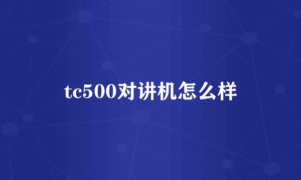 tc500对讲机怎么样