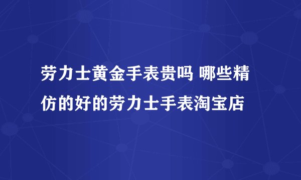 劳力士黄金手表贵吗 哪些精仿的好的劳力士手表淘宝店