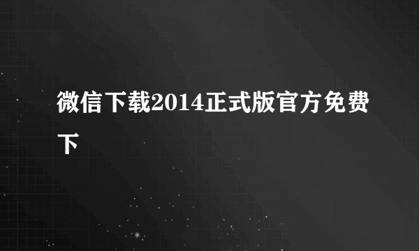 微信下载2014正式版官方免费下