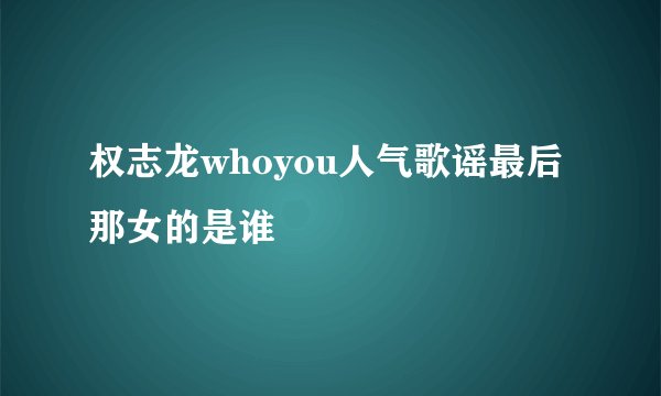 权志龙whoyou人气歌谣最后那女的是谁