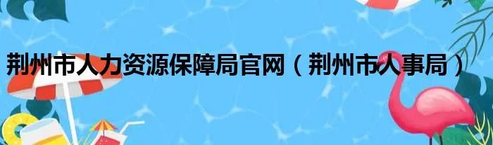 荆州市人力资源保障局官网（荆州市人事局）