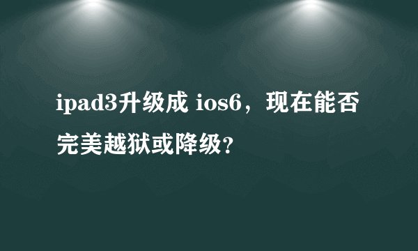 ipad3升级成 ios6，现在能否完美越狱或降级？