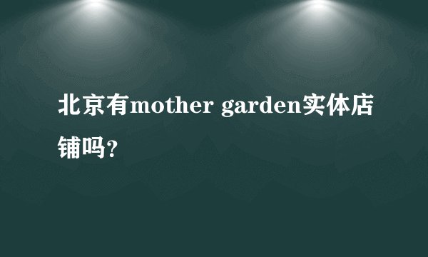 北京有mother garden实体店铺吗？