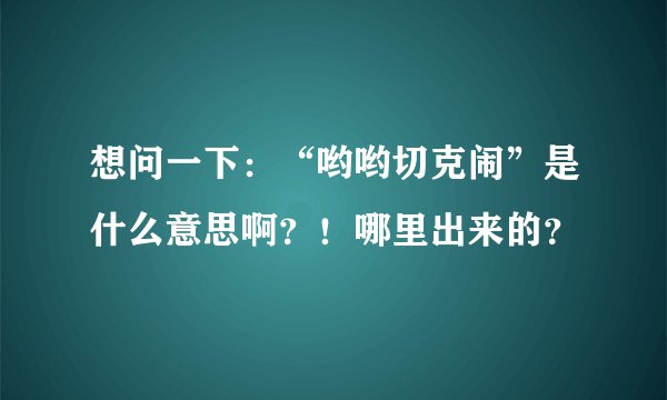 想问一下：“哟哟切克闹”是什么意思啊？！哪里出来的？