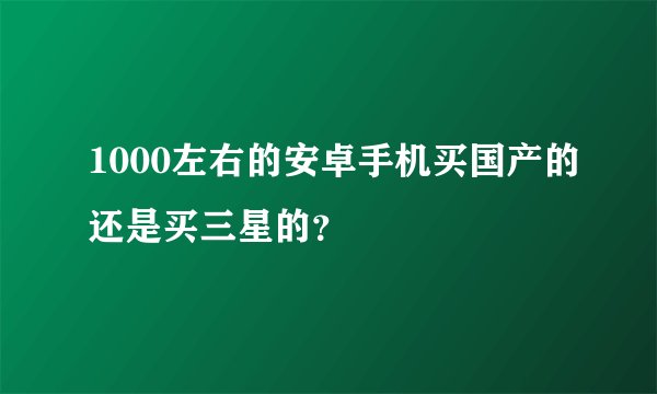 1000左右的安卓手机买国产的还是买三星的?