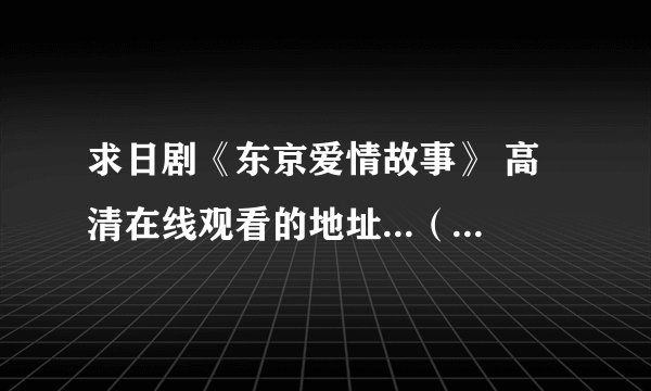 求日剧《东京爱情故事》 高清在线观看的地址...（不要土豆、优酷等有水印的）