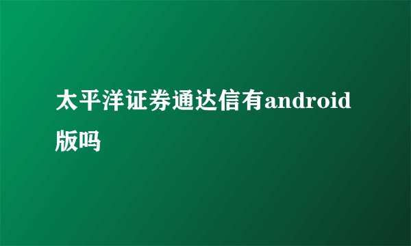 太平洋证券通达信有android版吗