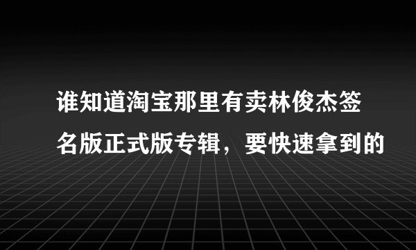 谁知道淘宝那里有卖林俊杰签名版正式版专辑，要快速拿到的