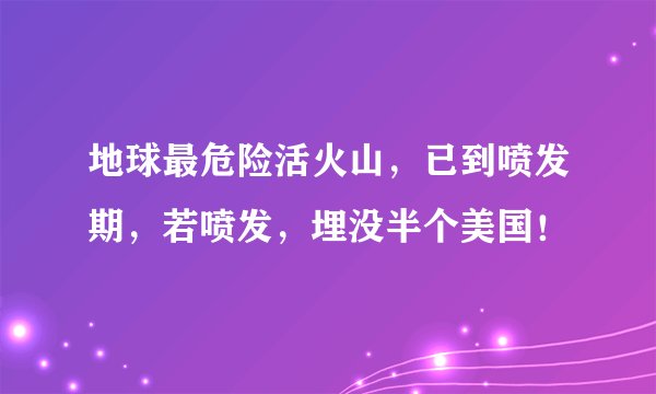 地球最危险活火山，已到喷发期，若喷发，埋没半个美国！