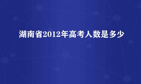 湖南省2012年高考人数是多少