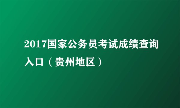 2017国家公务员考试成绩查询入口（贵州地区）
