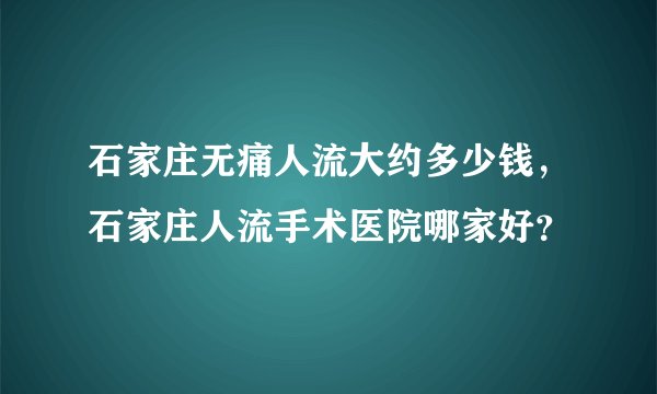 石家庄无痛人流大约多少钱，石家庄人流手术医院哪家好？