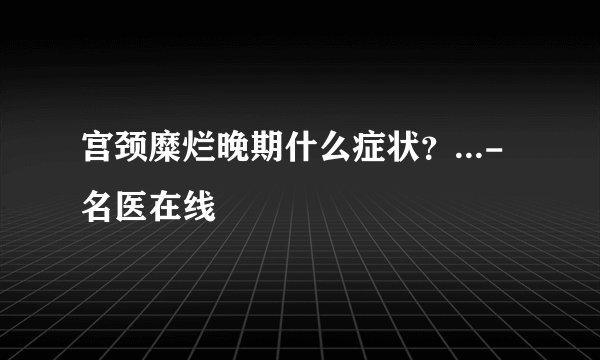 宫颈糜烂晚期什么症状？...-名医在线