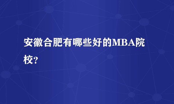 安徽合肥有哪些好的MBA院校？