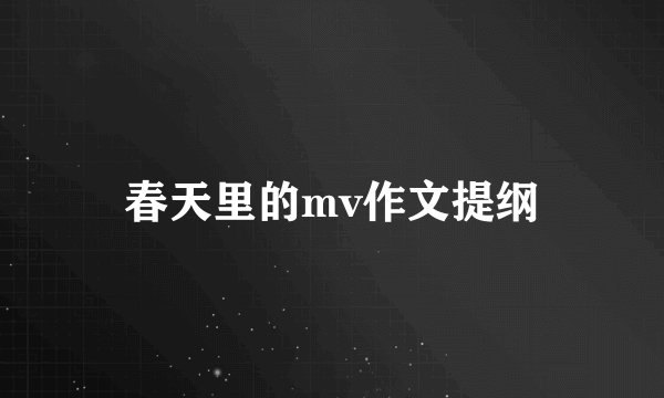 春天里的mv作文提纲