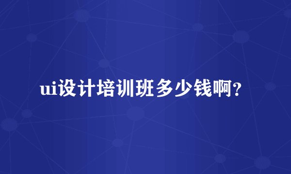 ui设计培训班多少钱啊？