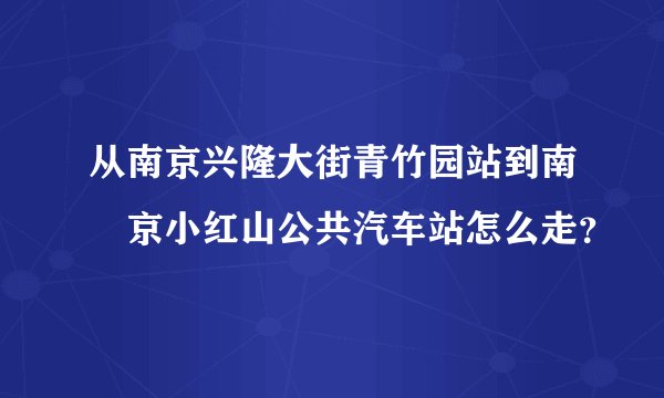 从南京兴隆大街青竹园站到南•京小红山公共汽车站怎么走？