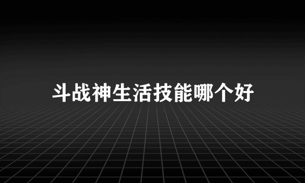 斗战神生活技能哪个好