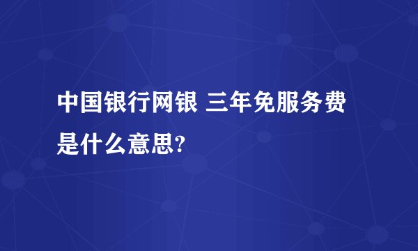中国银行网银 三年免服务费是什么意思?