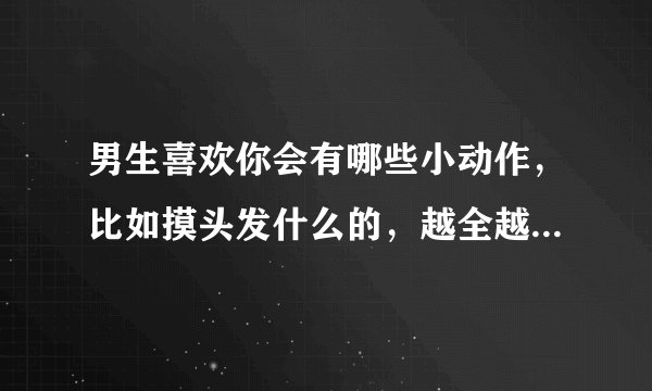 男生喜欢你会有哪些小动作，比如摸头发什么的，越全越好，（我对象就是我发小，从小就认识，但是现在才处