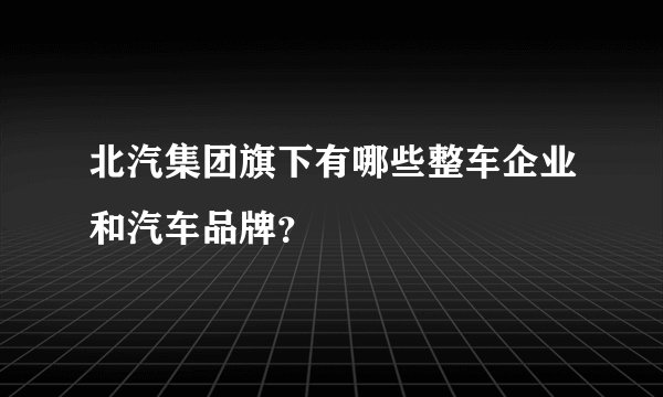 北汽集团旗下有哪些整车企业和汽车品牌？