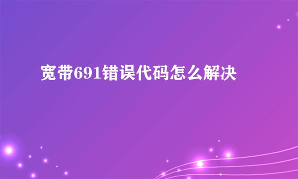 宽带691错误代码怎么解决