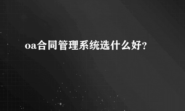 oa合同管理系统选什么好？