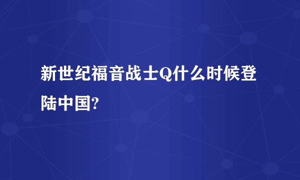 新世纪福音战士Q什么时候登陆中国?