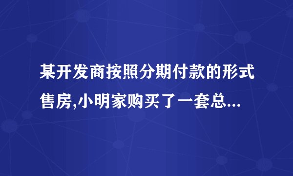 某开发商按照分期付款的形式售房,小明家购买了一套总价为120万元的新房,购房时的首付（第一年）款40万元，
