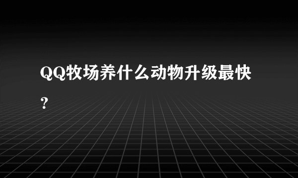 QQ牧场养什么动物升级最快？