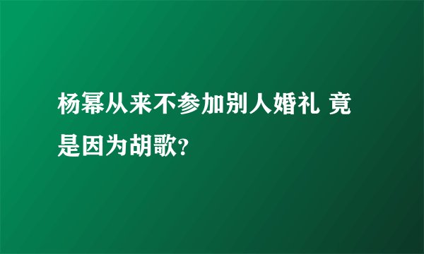 杨幂从来不参加别人婚礼 竟是因为胡歌？