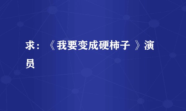 求：《我要变成硬柿子 》演员