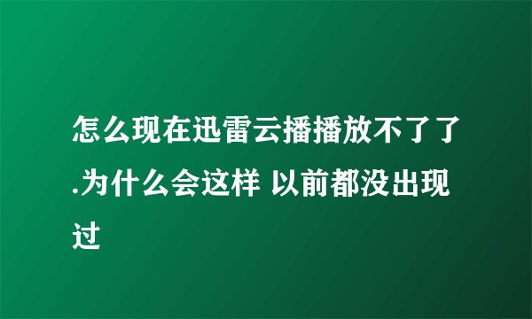 怎么现在迅雷云播播放不了了.为什么会这样 以前都没出现过