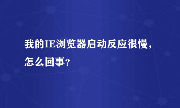 我的IE浏览器启动反应很慢，怎么回事？