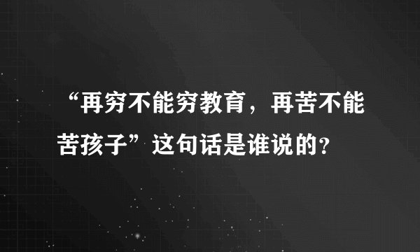“再穷不能穷教育，再苦不能苦孩子”这句话是谁说的？