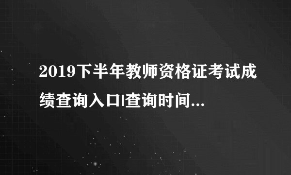 2019下半年教师资格证考试成绩查询入口|查询时间：12月10日