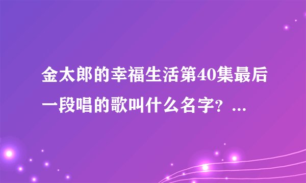 金太郎的幸福生活第40集最后一段唱的歌叫什么名字？这样唱的：一点花火就能活力四射在这一刻我大声说。。