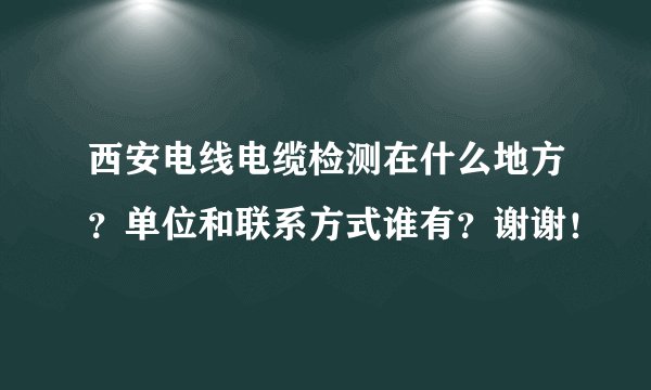西安电线电缆检测在什么地方？单位和联系方式谁有？谢谢！