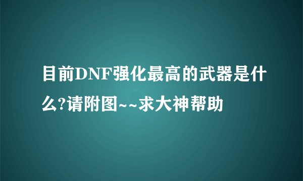目前DNF强化最高的武器是什么?请附图~~求大神帮助
