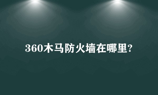360木马防火墙在哪里?