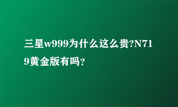 三星w999为什么这么贵?N719黄金版有吗？