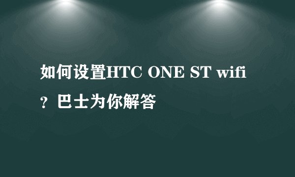 如何设置HTC ONE ST wifi？巴士为你解答