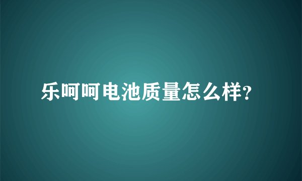 乐呵呵电池质量怎么样？
