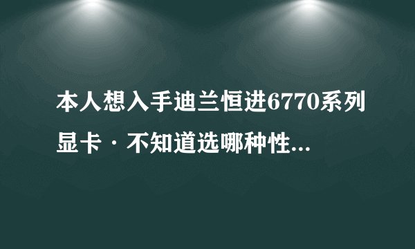 本人想入手迪兰恒进6770系列显卡·不知道选哪种性价比高~谢谢