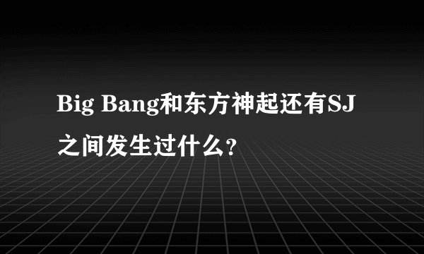 Big Bang和东方神起还有SJ之间发生过什么？