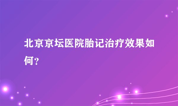 北京京坛医院胎记治疗效果如何？