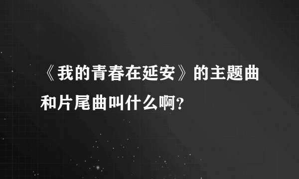 《我的青春在延安》的主题曲和片尾曲叫什么啊？